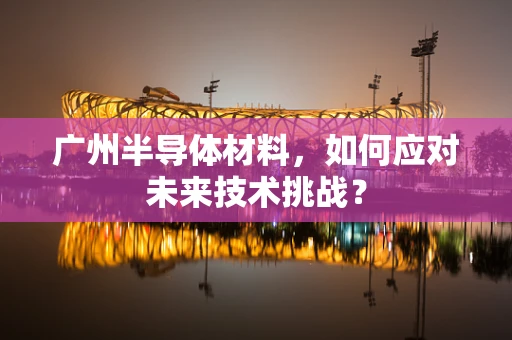 广州半导体材料，如何应对未来技术挑战？