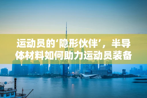 运动员的‘隐形伙伴’，半导体材料如何助力运动员装备升级？