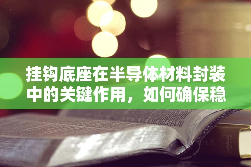 挂钩底座在半导体材料封装中的关键作用，如何确保稳固与兼容？