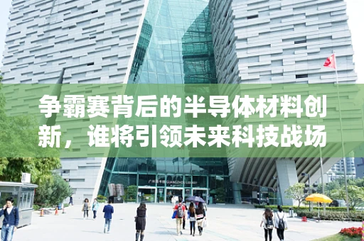 争霸赛背后的半导体材料创新，谁将引领未来科技战场？