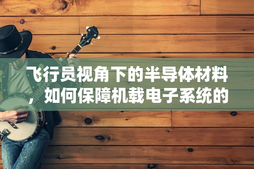 飞行员视角下的半导体材料，如何保障机载电子系统的稳定运行？