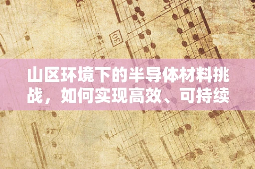 山区环境下的半导体材料挑战，如何实现高效、可持续的电子设备？