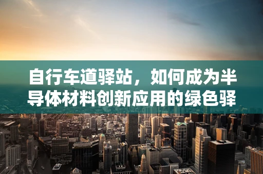 自行车道驿站，如何成为半导体材料创新应用的绿色驿站？