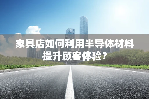 家具店如何利用半导体材料提升顾客体验？
