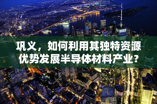 巩义，如何利用其独特资源优势发展半导体材料产业？