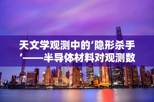 天文学观测中的‘隐形杀手’——半导体材料对观测数据的影响？