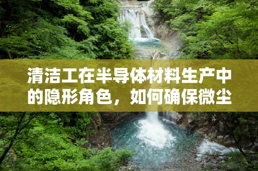清洁工在半导体材料生产中的隐形角色，如何确保微尘不侵？
