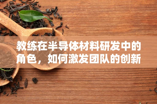 教练在半导体材料研发中的角色，如何激发团队的创新潜能？