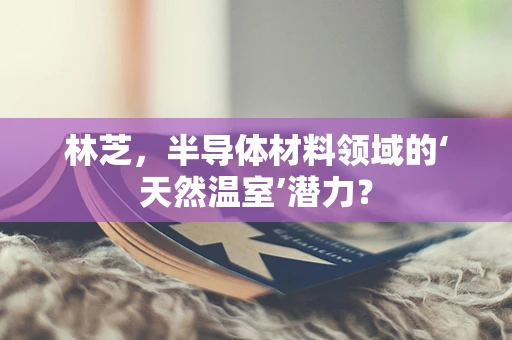 林芝，半导体材料领域的‘天然温室’潜力？