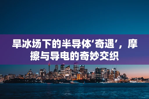 旱冰场下的半导体‘奇遇’，摩擦与导电的奇妙交织