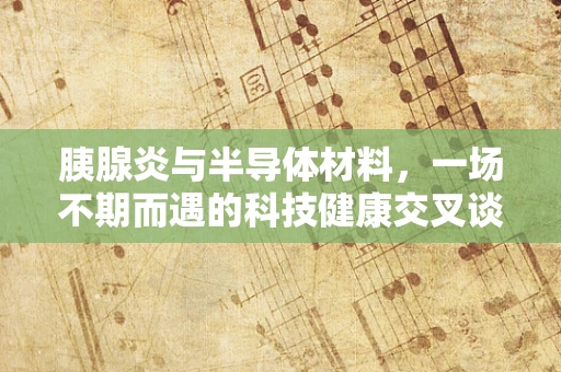胰腺炎与半导体材料，一场不期而遇的科技健康交叉谈