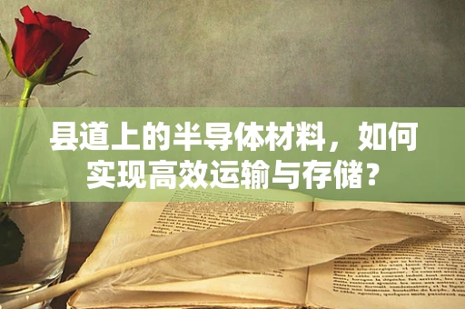 县道上的半导体材料，如何实现高效运输与存储？