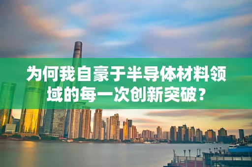 为何我自豪于半导体材料领域的每一次创新突破？