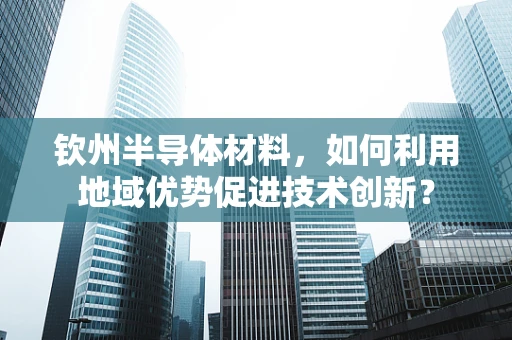 钦州半导体材料，如何利用地域优势促进技术创新？
