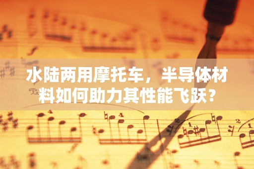 水陆两用摩托车，半导体材料如何助力其性能飞跃？