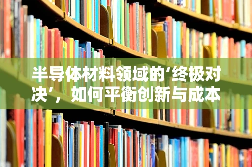 半导体材料领域的‘终极对决’，如何平衡创新与成本？