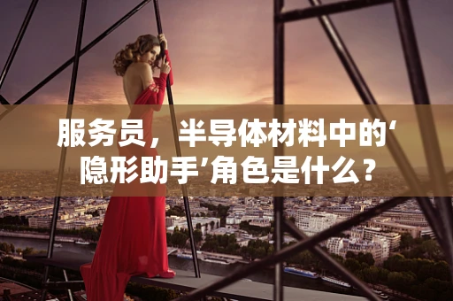 服务员，半导体材料中的‘隐形助手’角色是什么？