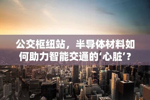 公交枢纽站，半导体材料如何助力智能交通的‘心脏’？