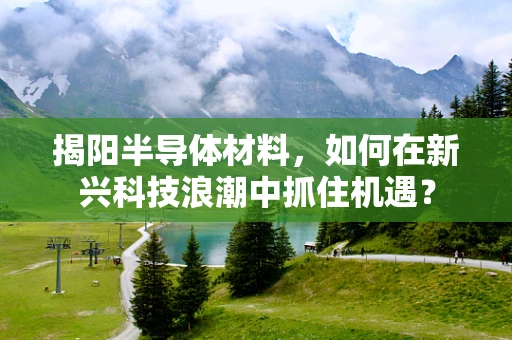 揭阳半导体材料，如何在新兴科技浪潮中抓住机遇？