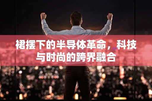 裙摆下的半导体革命，科技与时尚的跨界融合