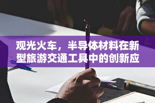 观光火车，半导体材料在新型旅游交通工具中的创新应用？