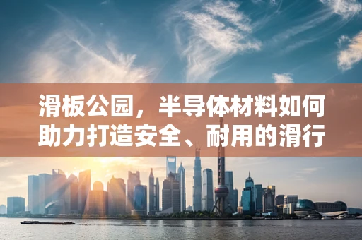 滑板公园，半导体材料如何助力打造安全、耐用的滑行表面？