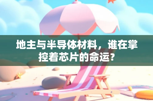 地主与半导体材料，谁在掌控着芯片的命运？