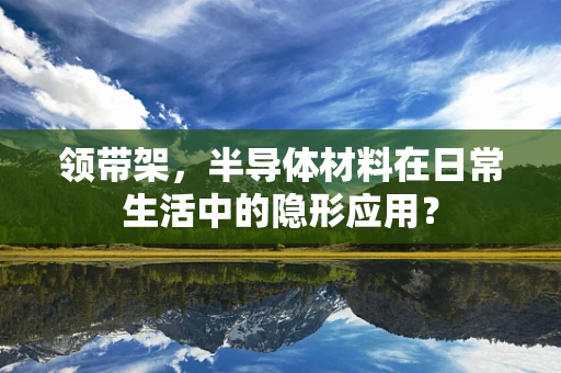 领带架，半导体材料在日常生活中的隐形应用？