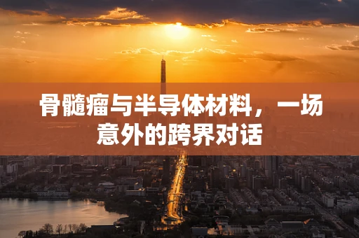 骨髓瘤与半导体材料，一场意外的跨界对话