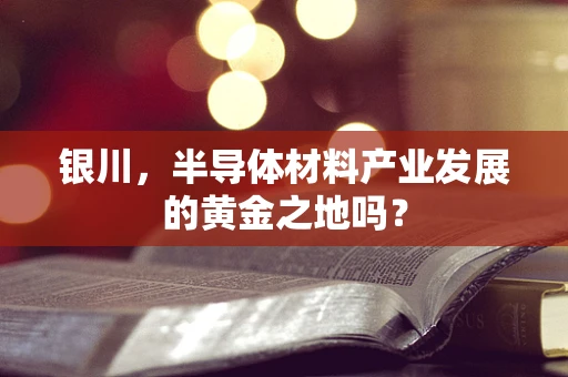银川，半导体材料产业发展的黄金之地吗？