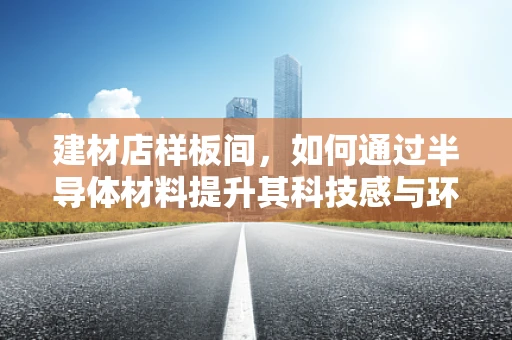 建材店样板间，如何通过半导体材料提升其科技感与环保性？