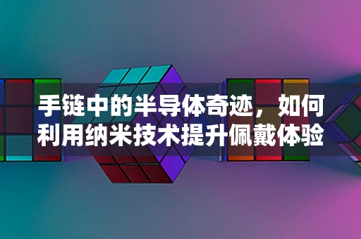 手链中的半导体奇迹，如何利用纳米技术提升佩戴体验？