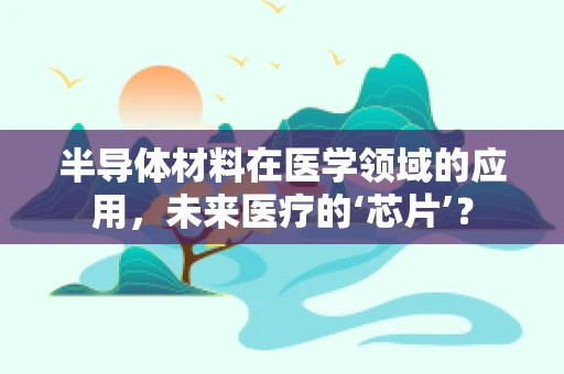 半导体材料在医学领域的应用，未来医疗的‘芯片’？