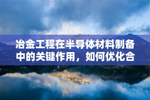 冶金工程在半导体材料制备中的关键作用，如何优化合金的微观结构？