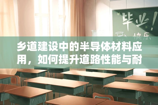 乡道建设中的半导体材料应用，如何提升道路性能与耐久性？