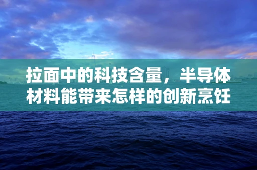 拉面中的科技含量，半导体材料能带来怎样的创新烹饪体验？