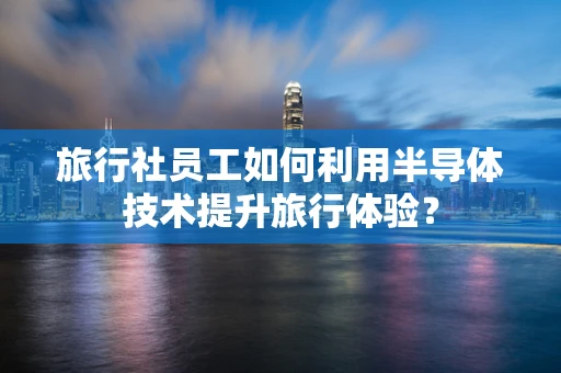 旅行社员工如何利用半导体技术提升旅行体验？