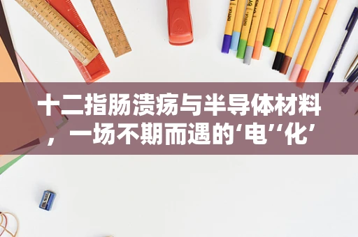 十二指肠溃疡与半导体材料，一场不期而遇的‘电’‘化’交融