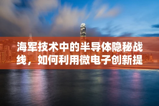 海军技术中的半导体隐秘战线，如何利用微电子创新提升舰艇作战效能？