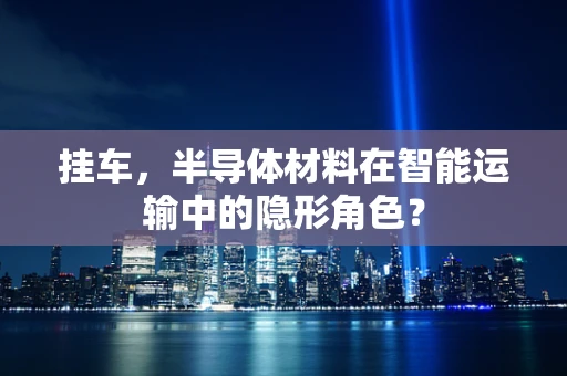 挂车，半导体材料在智能运输中的隐形角色？