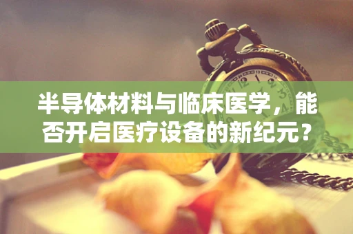 半导体材料与临床医学，能否开启医疗设备的新纪元？