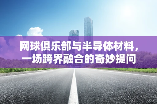 网球俱乐部与半导体材料，一场跨界融合的奇妙提问