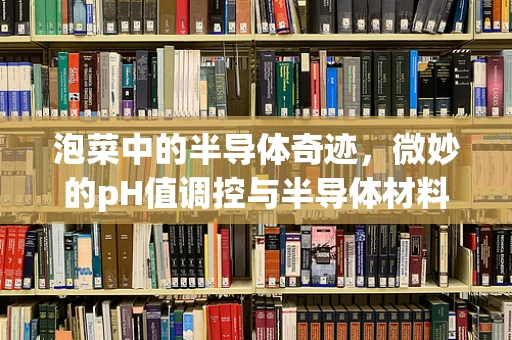 泡菜中的半导体奇迹，微妙的pH值调控与半导体材料有何关联？