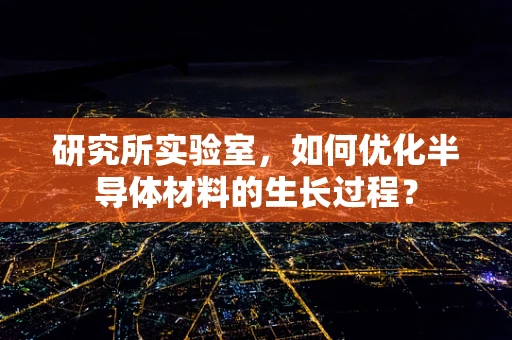 研究所实验室，如何优化半导体材料的生长过程？