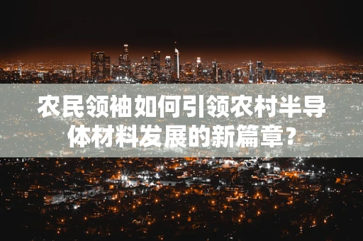 农民领袖如何引领农村半导体材料发展的新篇章？