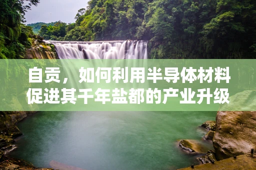 自贡，如何利用半导体材料促进其千年盐都的产业升级？