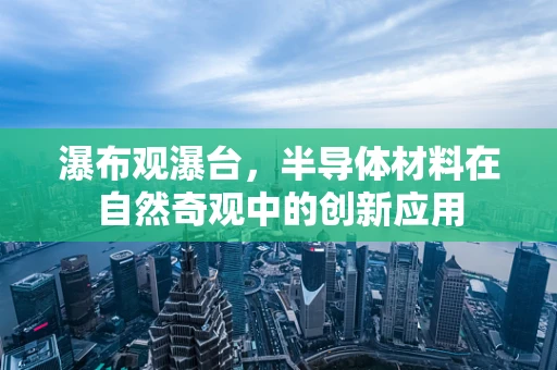 瀑布观瀑台，半导体材料在自然奇观中的创新应用