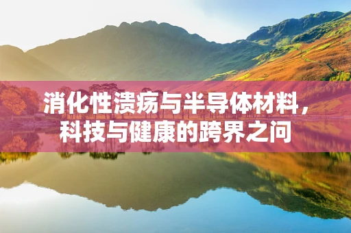 消化性溃疡与半导体材料，科技与健康的跨界之问
