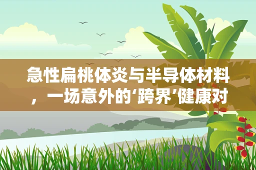 急性扁桃体炎与半导体材料，一场意外的‘跨界’健康对话