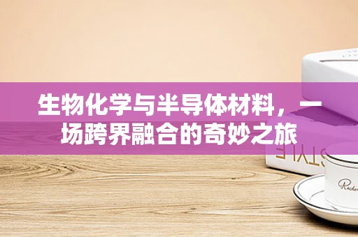 生物化学与半导体材料，一场跨界融合的奇妙之旅